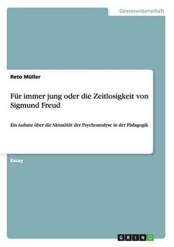 Fur immer jung oder die Zeitlosigkeit von Sigmund Freud: Ein Aufsatz uber die Aktualitat der Psychoanalyse in der Padagogik