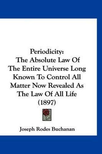 Cover image for Periodicity: The Absolute Law of the Entire Universe Long Known to Control All Matter Now Revealed as the Law of All Life (1897)