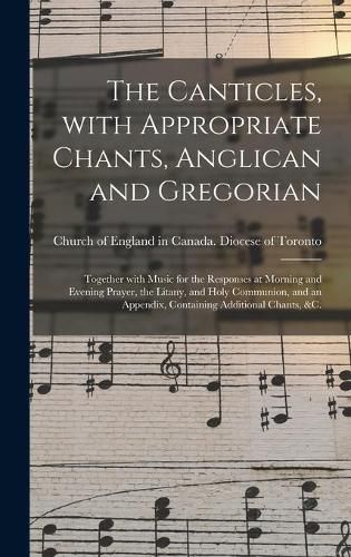 The Canticles, With Appropriate Chants, Anglican and Gregorian [microform]: Together With Music for the Responses at Morning and Evening Prayer, the Litany, and Holy Communion, and an Appendix, Containing Additional Chants, &c.