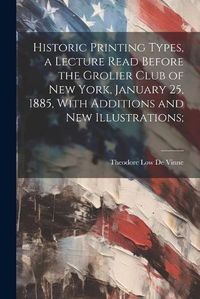 Cover image for Historic Printing Types, a Lecture Read Before the Grolier Club of New York, January 25, 1885, With Additions and new Illustrations;