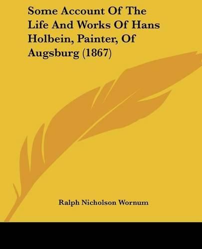 Cover image for Some Account Of The Life And Works Of Hans Holbein, Painter, Of Augsburg (1867)