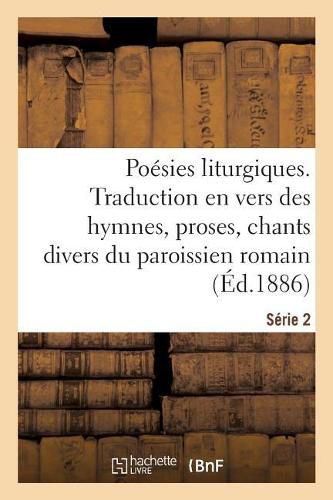 Cover image for Poesies Liturgiques. Serie 2: Traduction En Vers Des Hymnes, Proses, Chants Divers Du Paroissien Romain