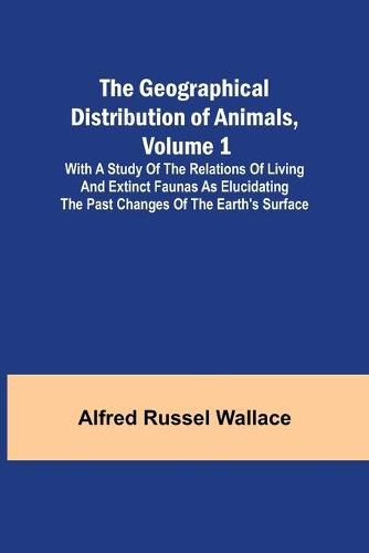 The Geographical Distribution of Animals, Volume 1; With a study of the relations of living and extinct faunas as elucidating the past changes of the Earth's surface