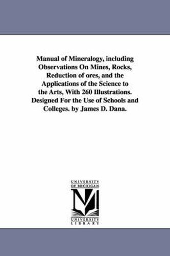 Cover image for Manual of Mineralogy, including Observations On Mines, Rocks, Reduction of ores, and the Applications of the Science to the Arts, With 260 Illustrations. Designed For the Use of Schools and Colleges. by James D. Dana.