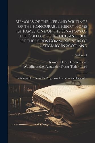 Memoirs of the Life and Writings of the Honourable Henry Home of Kames, One of the Senators of the College of Justice, and One of the Lords Commissioners of Justiciary in Scotland