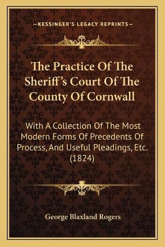 The Practice of the Sheriff's Court of the County of Cornwall: With a Collection of the Most Modern Forms of Precedents of Process, and Useful Pleadings, Etc. (1824)