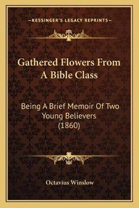 Cover image for Gathered Flowers from a Bible Class: Being a Brief Memoir of Two Young Believers (1860)