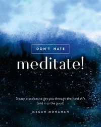 Cover image for Don't Hate, Meditate!: 5 Easy Practices to Get You Through the Hard Sh*t (and into the Good)