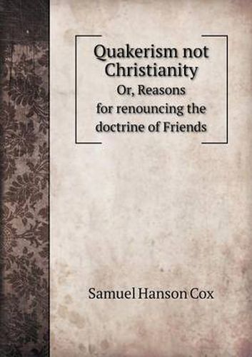 Cover image for Quakerism not Christianity Or, Reasons for renouncing the doctrine of Friends