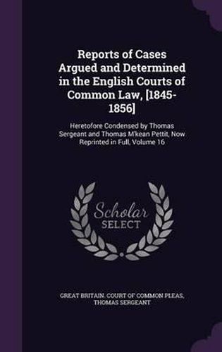 Reports of Cases Argued and Determined in the English Courts of Common Law, [1845-1856]: Heretofore Condensed by Thomas Sergeant and Thomas M'Kean Pettit, Now Reprinted in Full, Volume 16