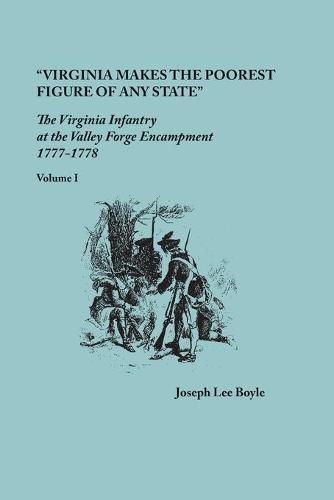 Virginia makes the poorest figure of any State: The Virginia Infantry at the Valley Forge Encampment, 1777-1778. Volume I