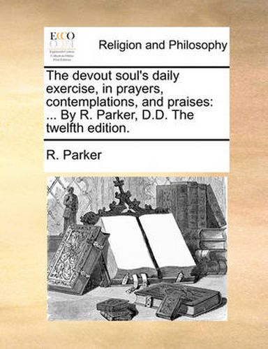 Cover image for The Devout Soul's Daily Exercise, in Prayers, Contemplations, and Praises: By R. Parker, D.D. the Twelfth Edition.