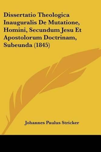Cover image for Dissertatio Theologica Inauguralis de Mutatione, Homini, Secundum Jesu Et Apostolorum Doctrinam, Subeunda (1845)