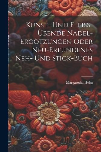 Cover image for Kunst- Und Fleiss-uebende Nadel-ergoetzungen Oder Neu-erfundenes Neh- Und Stick-buch