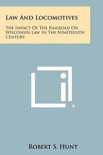 Cover image for Law and Locomotives: The Impact of the Railroad on Wisconsin Law in the Nineteenth Century