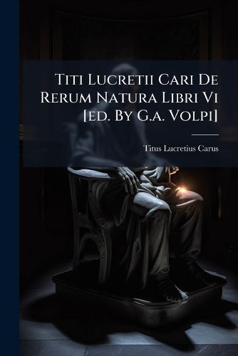 Cover image for Titi Lucretii Cari De Rerum Natura Libri Vi [ed. By G.a. Volpi]