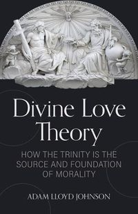 Cover image for Divine Love Theory: How the Trinity Is the Source and Foundation of Morality