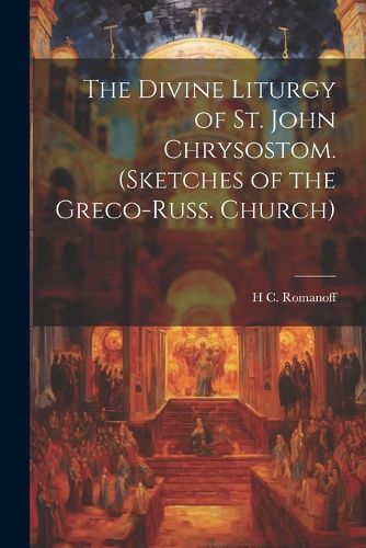 The Divine Liturgy of St. John Chrysostom. (Sketches of the Greco-Russ. Church)