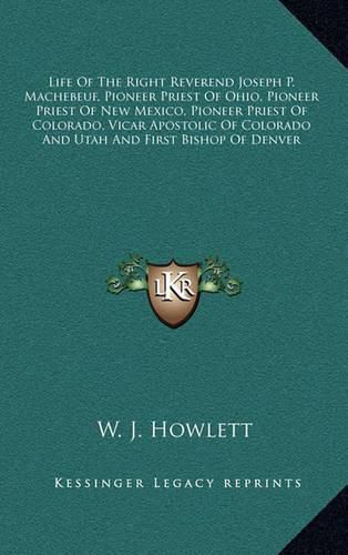 Life of the Right Reverend Joseph P. Machebeuf, Pioneer Priest of Ohio, Pioneer Priest of New Mexico, Pioneer Priest of Colorado, Vicar Apostolic of Colorado and Utah and First Bishop of Denver