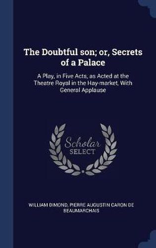 The Doubtful Son; Or, Secrets of a Palace: A Play, in Five Acts, as Acted at the Theatre Royal in the Hay-Market, with General Applause