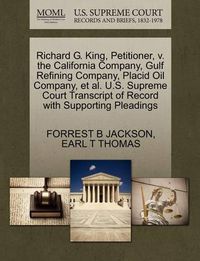 Cover image for Richard G. King, Petitioner, V. the California Company, Gulf Refining Company, Placid Oil Company, Et Al. U.S. Supreme Court Transcript of Record with Supporting Pleadings