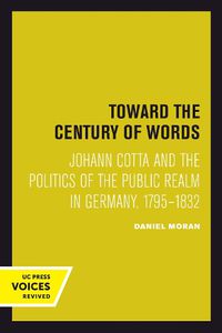 Cover image for Toward the Century of Words: Johann Cotta and the Politics of the Public Realm in Germany, 1795-1832