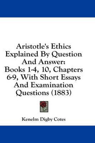 Aristotle's Ethics Explained by Question and Answer: Books 1-4, 10, Chapters 6-9, with Short Essays and Examination Questions (1883)