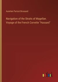 Cover image for Navigation of the Straits of Magellan. Voyage of the French Corvette "Hussard"