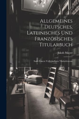 Cover image for Allgemeines Deutsches, Lateinisches Und Franzoesisches Titularbuch