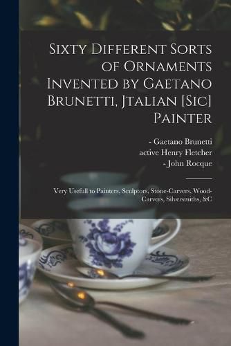 Cover image for Sixty Different Sorts of Ornaments Invented by Gaetano Brunetti, Jtalian [sic] Painter: Very Usefull to Painters, Sculptors, Stone-carvers, Wood-carvers, Silversmiths, &c