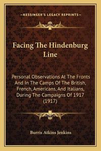 Cover image for Facing the Hindenburg Line: Personal Observations at the Fronts and in the Camps of the British, French, Americans, and Italians, During the Campaigns of 1917 (1917)