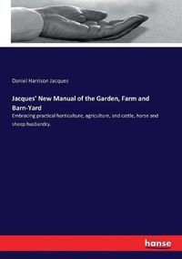 Cover image for Jacques' New Manual of the Garden, Farm and Barn-Yard: Embracing practical horticulture, agriculture, and cattle, horse and sheep husbandry.