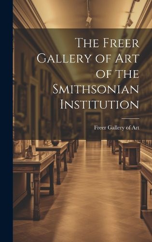 Cover image for The Freer Gallery of Art of the Smithsonian Institution