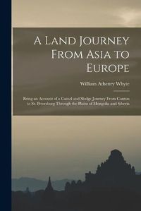 Cover image for A Land Journey From Asia to Europe: Being an Account of a Camel and Sledge Journey From Canton to St. Petersburg Through the Plains of Mongolia and Siberia