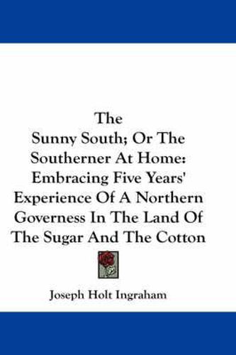 Cover image for The Sunny South; Or the Southerner at Home: Embracing Five Years' Experience of a Northern Governess in the Land of the Sugar and the Cotton