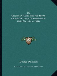 Cover image for The Glaciers of Alaska That Are Shown on Russian Charts or Mentioned in Older Narratives (1904)