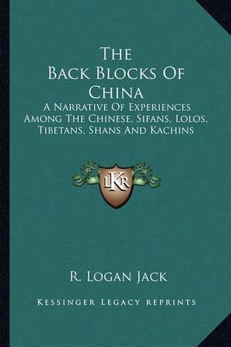 The Back Blocks of China: A Narrative of Experiences Among the Chinese, Sifans, Lolos, Tibetans, Shans and Kachins