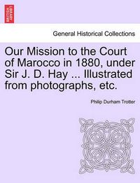 Cover image for Our Mission to the Court of Marocco in 1880, Under Sir J. D. Hay ... Illustrated from Photographs, Etc.