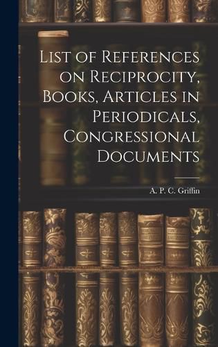 Cover image for List of References on Reciprocity, Books, Articles in Periodicals, Congressional Documents