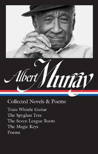 Cover image for Albert Murray: Collected Novels & Poems (LOA #304): Train Whistle Guitar / The Spyglass Tree / The Seven League Boots / The Magic  Keys/ Poems