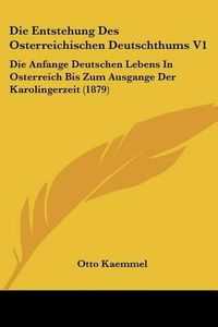 Cover image for Die Entstehung Des Osterreichischen Deutschthums V1: Die Anfange Deutschen Lebens in Osterreich Bis Zum Ausgange Der Karolingerzeit (1879)