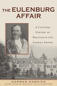 Cover image for The Eulenburg Affair: A Cultural History of Politics in the German Empire