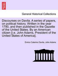 Cover image for Discourses on Davila. a Series of Papers, on Political History. Written in the Year 1790, and Then Published in the Gazette of the United States. by an American Citizen [I.E. John Adams, President of the United States of America].