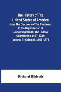 Cover image for The History Of The United States Of America From The Discovery Of The Continent To The Organization Of Government Under The Federal Constitution 1497-1789 (Volume Ii) Colonial, 1663-1773