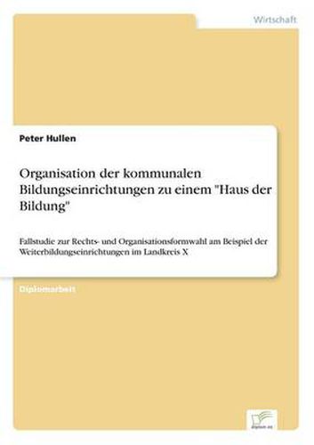 Cover image for Organisation der kommunalen Bildungseinrichtungen zu einem Haus der Bildung: Fallstudie zur Rechts- und Organisationsformwahl am Beispiel der Weiterbildungseinrichtungen im Landkreis X