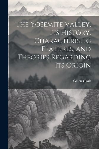 Cover image for The Yosemite Valley, its History, Characteristic Features, and Theories Regarding its Origin