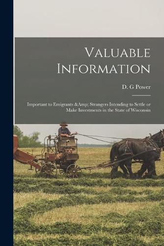 Cover image for Valuable Information: Important to Emigrants & Strangers Intending to Settle or Make Investments in the State of Wisconsin