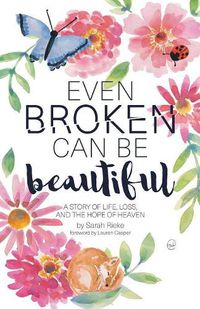 Cover image for Even Broken Can Be Beautiful: A Story of Life, Loss, and the Hope of Heaven