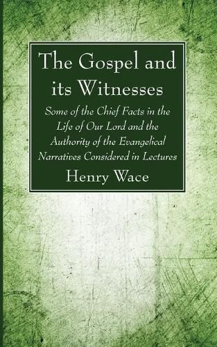 The Gospel and Its Witnesses: Some of the Chief Facts in the Life of Our Lord and the Authority of the Evangelical Narratives Considered in Lectures