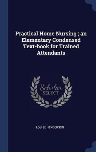 Cover image for Practical Home Nursing; An Elementary Condensed Text-Book for Trained Attendants